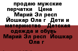  продаю мужские перчатки › Цена ­ 250 - Марий Эл респ., Йошкар-Ола г. Дети и материнство » Детская одежда и обувь   . Марий Эл респ.,Йошкар-Ола г.